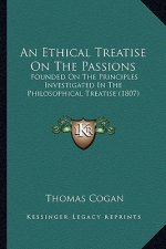 An Ethical Treatise on the Passions: Founded on the Principles Investigated in the Philosophical Treatise (1807)