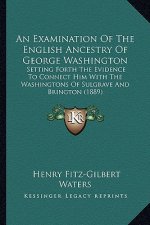 An Examination of the English Ancestry of George Washington: Setting Forth the Evidence to Connect Him with the Washingtons of Sulgrave and Brington (