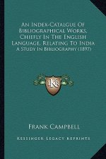 An Index-Catalgue of Bibliographical Works, Chiefly in the English Language, Relating to India: A Study in Bibliography (1897)