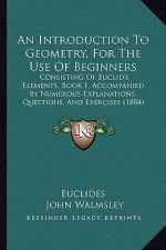 An Introduction to Geometry, for the Use of Beginners: Consisting of Euclid's Elements, Book 1, Accompanied by Numerous Explanations, Questions, and E