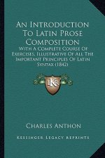 An Introduction to Latin Prose Composition: With a Complete Course of Exercises, Illustrative of All the Important Principles of Latin Syntax (1842)