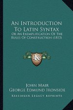 An Introduction to Latin Syntax: Or an Exemplification of the Rules of Construction (1813)