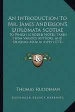 An Introduction to Mr. James Anderson's Diplomata Scotiae: To Which Is Added Notes, Taken from Various Authors, and Original Manuscripts (1773)