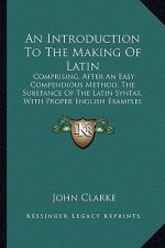 An Introduction to the Making of Latin: Comprising, After an Easy Compendious Method, the Substance of the Latin Syntax, with Proper English Examples