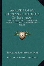 Analysis Of M. Ortolan's Institutes Of Justinian: Including The History And Generalization Of Roman Law (1876)