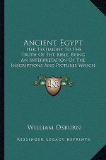 Ancient Egypt: Her Testimony to the Truth of the Bible, Being an Interpretation of the Inscriptions and Pictures Which Remain Upon He