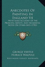 Anecdotes of Painting in England V4: With Some Account of the Principal Artists, and Incidental Notes on Other Arts (1782)