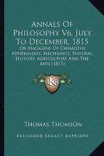 Annals Of Philosophy V6, July To December, 1815: Or Magazine Of Chemistry, Mineralogy, Mechanics, Natural History, Agriculture And The Arts (1815)