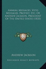 Annual Messages, Veto Messages, Protest, Etc. of Andrew Jackson, President of the United States (1835)