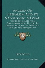 Anomia Or Liberalism And Its Napoleonic Messiah: Comprising Facts From Contemporaneous History In Identification Of The Principles, Person, And Kingdo