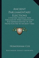 Ancient Parliamentary Elections: A History Showing How Parliaments Were Constituted And Representatives Of The People Elected In Ancient Times (1868)
