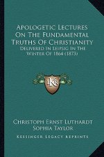 Apologetic Lectures on the Fundamental Truths of Christianity: Delivered in Leipsig in the Winter of 1864 (1873)