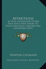 Apparitions: An Essay, Explanatory of Old Facts and a New Theory, to Which Are Added, Sketches and Adventures (1873)