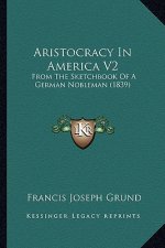 Aristocracy in America V2: From the Sketchbook of a German Nobleman (1839)