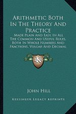 Arithmetic Both in the Theory and Practice: Made Plain and Easy, in All the Common and Useful Rules, Both in Whole Numbers and Fractions, Vulgar and D