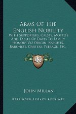 Arms of the English Nobility: With Supporters, Crests, Motto's and Tables of Dates to Family Honors Viz Origin, Knights, Baronets, Garters, Peerage,