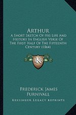 Arthur: A Short Sketch of His Life and History in English Verse of the First Half of the Fifteenth Century (1864)