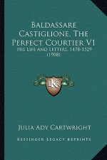 Baldassare Castiglione, the Perfect Courtier V1: His Life and Letters, 1478-1529 (1908)