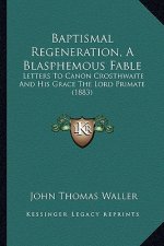 Baptismal Regeneration, a Blasphemous Fable: Letters to Canon Crosthwaite and His Grace the Lord Primate (1883)