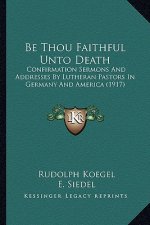 Be Thou Faithful Unto Death: Confirmation Sermons and Addresses by Lutheran Pastors in Germany and America (1917)