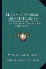 Benjamin Franklin, Self-Revealed V2: A Biographical and Critical Study Based Mainly on His Own Writings (1917)