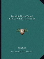 Berwick-Upon-Tweed: The History Of The Town And Guild (1888)