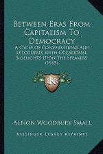 Between Eras from Capitalism to Democracy: A Cycle of Conversations and Discourses with Occasional Sidelights Upon the Speakers (1913)