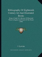 Bibliography of Eighteenth Century Art and Illustrated Books: Being a Guide to Collectors of Illustrated Works in English and French of the Period (18