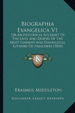 Biographia Evangelica V1: Or an Historical Account of the Lives and Deaths of the Most Eminent and Evangelical Authors or Preachers (1810)