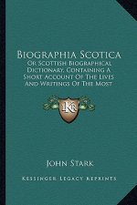 Biographia Scotica: Or Scottish Biographical Dictionary, Containing a Short Account of the Lives and Writings of the Most Eminent Persons