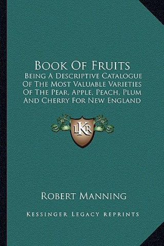 Book of Fruits: Being a Descriptive Catalogue of the Most Valuable Varieties of the Pear, Apple, Peach, Plum and Cherry for New Englan