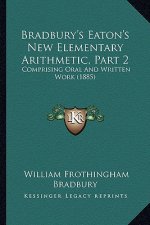 Bradbury's Eaton's New Elementary Arithmetic, Part 2: Comprising Oral and Written Work (1885)