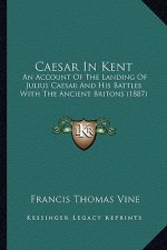 Caesar in Kent: An Account of the Landing of Julius Caesar and His Battles with the Ancient Britons (1887)