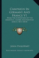 Campaign in Germany and France V1: From the Expiration of the Armistice, Signed and Ratified June 4, 1813 (1814)
