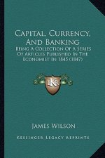 Capital, Currency, and Banking: Being a Collection of a Series of Articles Published in the Economist in 1845 (1847)