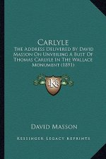 Carlyle: The Address Delivered by David Masson on Unveiling a Bust of Thomas Carlyle in the Wallace Monument (1891)