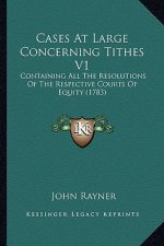 Cases at Large Concerning Tithes V1: Containing All the Resolutions of the Respective Courts of Equity (1783)