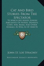 Cat and Bird Stories from the Spectator: To Which Are Added Sundry Anecdotes of Horses, Donkeys, Cows, Apes, Bears, and Other Animals, as Well as of I