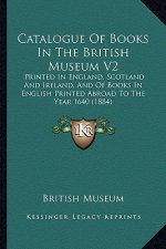 Catalogue of Books in the British Museum V2: Printed in England, Scotland and Ireland, and of Books in English Printed Abroad to the Year 1640 (1884)
