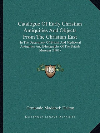 Catalogue of Early Christian Antiquities and Objects from the Christian East: In the Department of British and Mediaeval Antiquities and Ethnography o