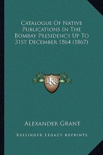Catalogue of Native Publications in the Bombay Presidency Up to 31st December 1864 (1867)