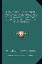 Catalogue of Sculpture, Paintings, Engravings, and Other Works of Art, Part 2: Belonging to the Corporation of London (1868)