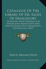 Catalogue of the Library of Dr. Kloss of Franckfort: Including Many Original and Unpublished Manuscripts and Printed Books with Manuscript Annotations