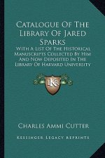 Catalogue of the Library of Jared Sparks: With a List of the Historical Manuscripts Collected by Him and Now Deposited in the Library of Harvard Unive