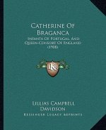 Catherine of Braganca: Infanta of Portugal, and Queen-Consort of England (1908)