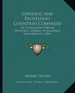 Catholic and Protestant Countries Compared: In Civilization Popular Happiness, General Intelligence and Morality (1894)