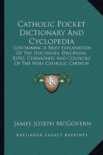 Catholic Pocket Dictionary and Cyclopedia: Containing a Brief Explanation of the Doctrines. Discipline, Rites, Ceremonies and Councils of the Holy Cat