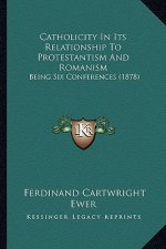 Catholicity in Its Relationship to Protestantism and Romanism: Being Six Conferences (1878)