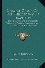 Change of Air or the Philosophy of Traveling: Being Autumnal Excursions Through France, Switzerland, Italy, Germany, and Belgium (1831)