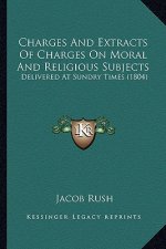 Charges and Extracts of Charges on Moral and Religious Subjects: Delivered at Sundry Times (1804)